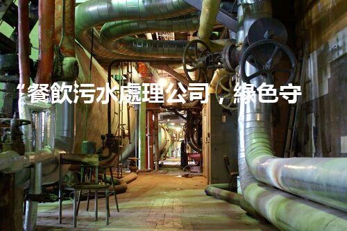 “餐飲污水處理公司，綠色守護(hù)，凈享美味以后”